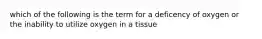 which of the following is the term for a deficency of oxygen or the inability to utilize oxygen in a tissue