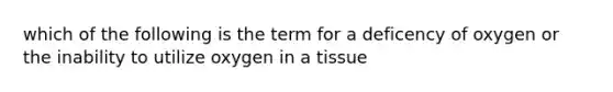 which of the following is the term for a deficency of oxygen or the inability to utilize oxygen in a tissue