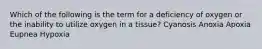 Which of the following is the term for a deficiency of oxygen or the inability to utilize oxygen in a tissue? Cyanosis Anoxia Apoxia Eupnea Hypoxia