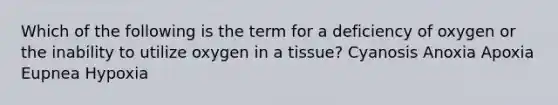 Which of the following is the term for a deficiency of oxygen or the inability to utilize oxygen in a tissue? Cyanosis Anoxia Apoxia Eupnea Hypoxia