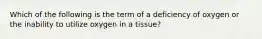 Which of the following is the term of a deficiency of oxygen or the inability to utilize oxygen in a tissue?