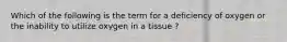 Which of the following is the term for a deficiency of oxygen or the inability to utilize oxygen in a tissue ?