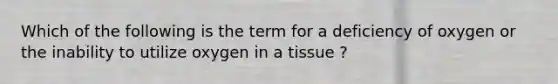 Which of the following is the term for a deficiency of oxygen or the inability to utilize oxygen in a tissue ?