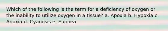 Which of the following is the term for a deficiency of oxygen or the inability to utilize oxygen in a tissue? a. Apoxia b. Hypoxia c. Anoxia d. Cyanosis e. Eupnea