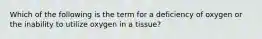 Which of the following is the term for a deficiency of oxygen or the inability to utilize oxygen in a tissue?