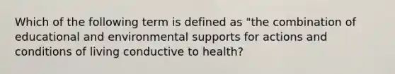 Which of the following term is defined as "the combination of educational and environmental supports for actions and conditions of living conductive to health?