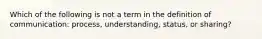 Which of the following is not a term in the definition of communication: process, understanding, status, or sharing?