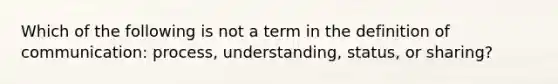 Which of the following is not a term in the definition of communication: process, understanding, status, or sharing?