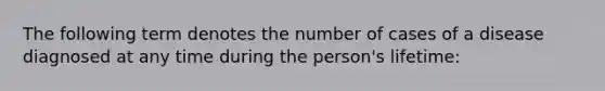 The following term denotes the number of cases of a disease diagnosed at any time during the person's lifetime: