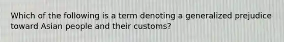 Which of the following is a term denoting a generalized prejudice toward Asian people and their customs?