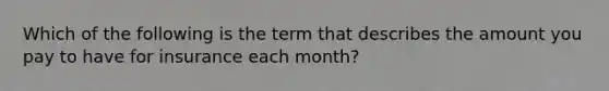 Which of the following is the term that describes the amount you pay to have for insurance each month?