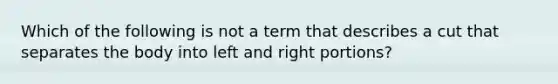 Which of the following is not a term that describes a cut that separates the body into left and right portions?