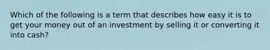 Which of the following is a term that describes how easy it is to get your money out of an investment by selling it or converting it into cash?