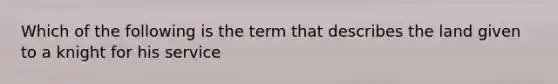 Which of the following is the term that describes the land given to a knight for his service