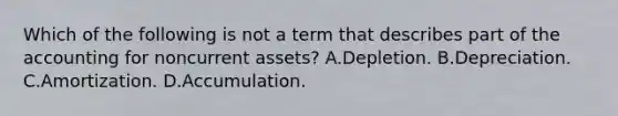 Which of the following is not a term that describes part of the accounting for noncurrent assets? A.Depletion. B.Depreciation. C.Amortization. D.Accumulation.