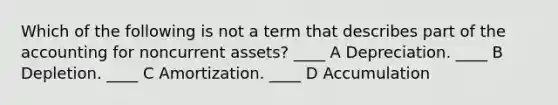 Which of the following is not a term that describes part of the accounting for noncurrent assets? ____ A Depreciation. ____ B Depletion. ____ C Amortization. ____ D Accumulation