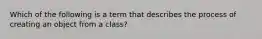 Which of the following is a term that describes the process of creating an object from a class?