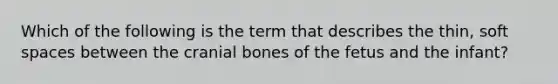 Which of the following is the term that describes the thin, soft spaces between the cranial bones of the fetus and the infant?