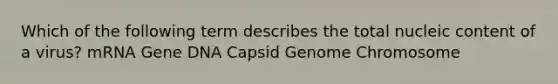 Which of the following term describes the total nucleic content of a virus? mRNA Gene DNA Capsid Genome Chromosome