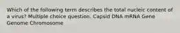 Which of the following term describes the total nucleic content of a virus? Multiple choice question. Capsid DNA mRNA Gene Genome Chromosome