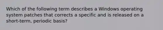 Which of the following term describes a Windows operating system patches that corrects a specific and is released on a short-term, periodic basis?