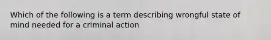 Which of the following is a term describing wrongful state of mind needed for a criminal action