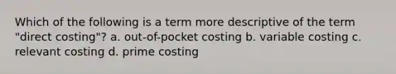 Which of the following is a term more descriptive of the term "direct costing"? a. out-of-pocket costing b. variable costing c. relevant costing d. prime costing