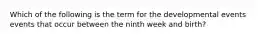 Which of the following is the term for the developmental events events that occur between the ninth week and birth?