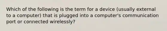 Which of the following is the term for a device (usually external to a computer) that is plugged into a computer's communication port or connected wirelessly?