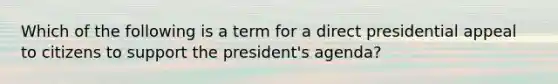 Which of the following is a term for a direct presidential appeal to citizens to support the president's agenda?