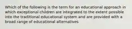 Which of the following is the term for an educational approach in which exceptional children are integrated to the extent possible into the traditional educational system and are provided with a broad range of educational alternatives