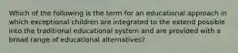 Which of the following is the term for an educational approach in which exceptional children are integrated to the extend possible into the traditional educational system and are provided with a broad range of educational alternatives?