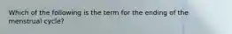 Which of the following is the term for the ending of the menstrual cycle?