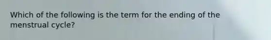 Which of the following is the term for the ending of the menstrual cycle?