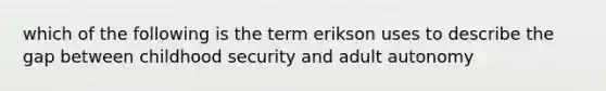 which of the following is the term erikson uses to describe the gap between childhood security and adult autonomy