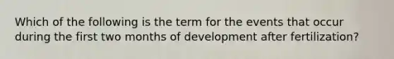 Which of the following is the term for the events that occur during the first two months of development after fertilization?