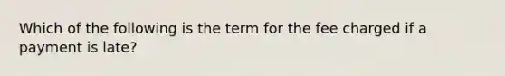 Which of the following is the term for the fee charged if a payment is late?