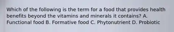 Which of the following is the term for a food that provides health benefits beyond the vitamins and minerals it contains? A. Functional food B. Formative food C. Phytonutrient D. Probiotic