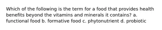 Which of the following is the term for a food that provides health benefits beyond the vitamins and minerals it contains? a. functional food b. formative food c. phytonutrient d. probiotic