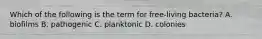 Which of the following is the term for free-living bacteria? A. biofilms B. pathogenic C. planktonic D. colonies
