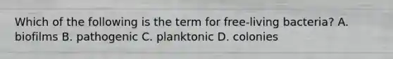 Which of the following is the term for free-living bacteria? A. biofilms B. pathogenic C. planktonic D. colonies