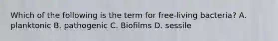 Which of the following is the term for free-living bacteria? A. planktonic B. pathogenic C. Biofilms D. sessile