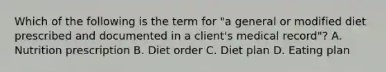 Which of the following is the term for "a general or modified diet prescribed and documented in a client's medical record"? A. Nutrition prescription B. Diet order C. Diet plan D. Eating plan