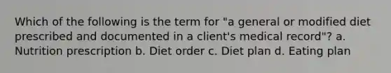 Which of the following is the term for "a general or modified diet prescribed and documented in a client's medical record"? a. Nutrition prescription b. Diet order c. Diet plan d. Eating plan