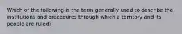 Which of the following is the term generally used to describe the institutions and procedures through which a territory and its people are ruled?