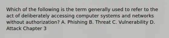 Which of the following is the term generally used to refer to the act of deliberately accessing computer systems and networks without authorization? A. Phishing B. Threat C. Vulnerability D. Attack Chapter 3