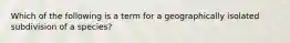 Which of the following is a term for a geographically isolated subdivision of a species?