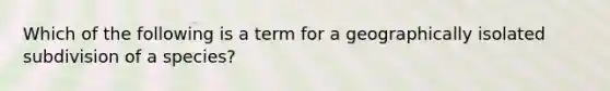 Which of the following is a term for a geographically isolated subdivision of a species?