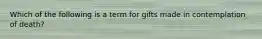 Which of the following is a term for gifts made in contemplation of death?