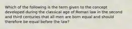 Which of the following is the term given to the concept developed during the classical age of Roman law in the second and third centuries that all men are born equal and should therefore be equal before the law?